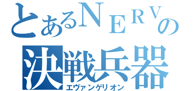 とあるＮＥＲＶの決戦兵器（エヴァンゲリオン）