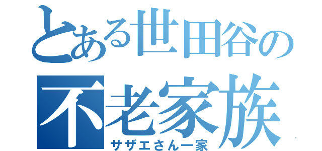 とある世田谷の不老家族（サザエさん一家）