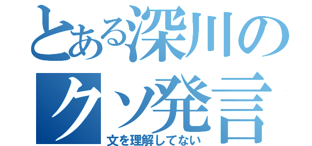 とある深川のクソ発言（文を理解してない）