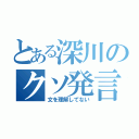 とある深川のクソ発言（文を理解してない）