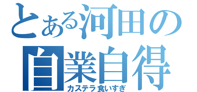 とある河田の自業自得（カステラ食いすぎ）