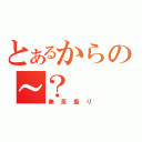 とあるからの～？（無茶振り）