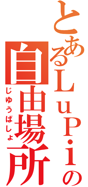 とあるＬｕＰｉＮｕＳの自由場所（じゆうばしょ）