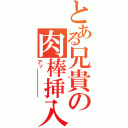 とある兄貴の肉棒挿入（アッ━━━━━━）