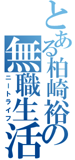 とある柏崎裕也大先生の無職生活（ニートライフ）