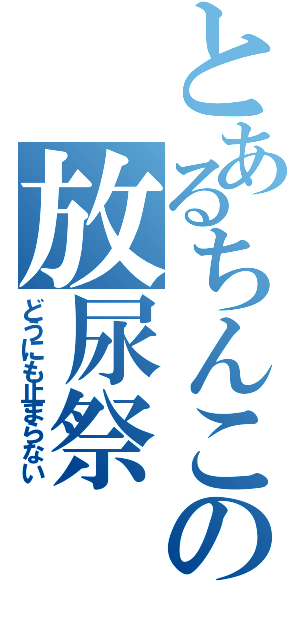 とあるちんこの放尿祭（どうにも止まらない）