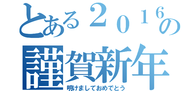 とある２０１６の謹賀新年（明けましておめでとう）