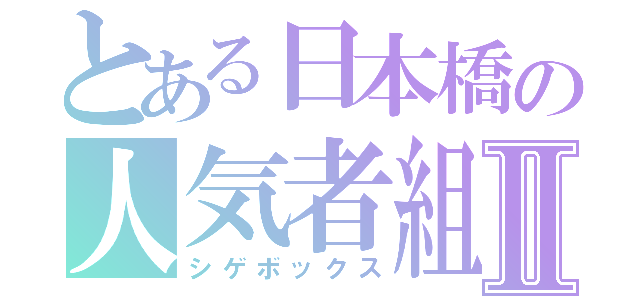 とある日本橋の人気者組Ⅱ（シゲボックス）