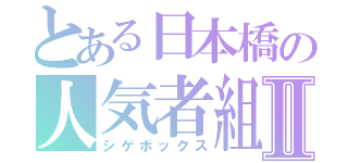 とある日本橋の人気者組Ⅱ（シゲボックス）