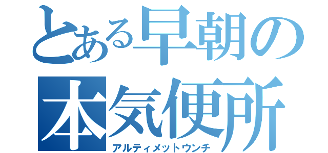 とある早朝の本気便所（アルティメットウンチ）