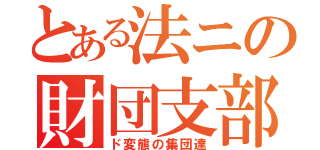 とある法ニの財団支部（ド変態の集団達）