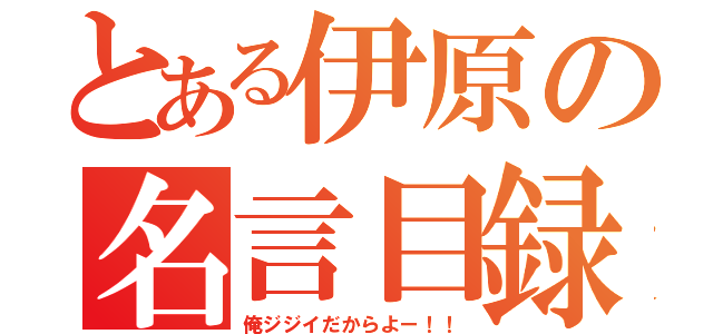 とある伊原の名言目録（俺ジジイだからよー！！）