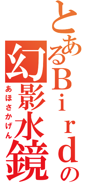 とあるＢｉｒｄの幻影水鏡Ⅱ（あほさかげん）