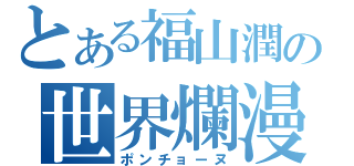 とある福山潤の世界爛漫（ポンチョーヌ）