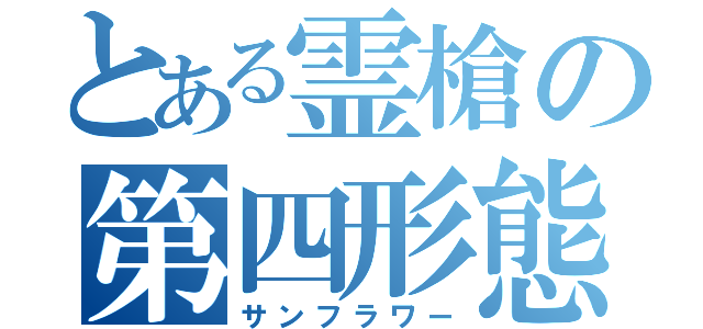 とある霊槍の第四形態（サンフラワー）