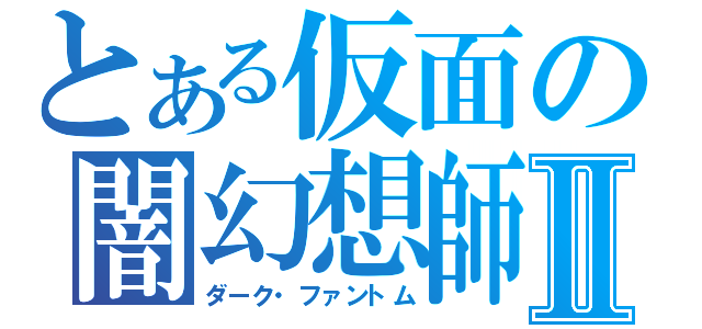 とある仮面の闇幻想師Ⅱ（ダーク・ファントム）