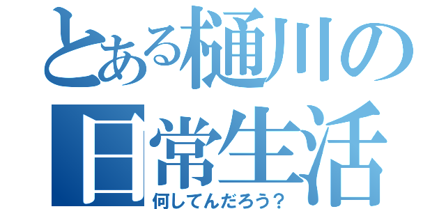 とある樋川の日常生活（何してんだろう？）