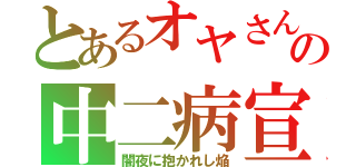 とあるオヤさんの中二病宣言（闇夜に抱かれし焔）