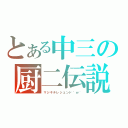 とある中三の厨二伝説（マジキチレジェンド＾ｗ＾）