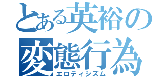 とある英裕の変態行為（エロティシズム）