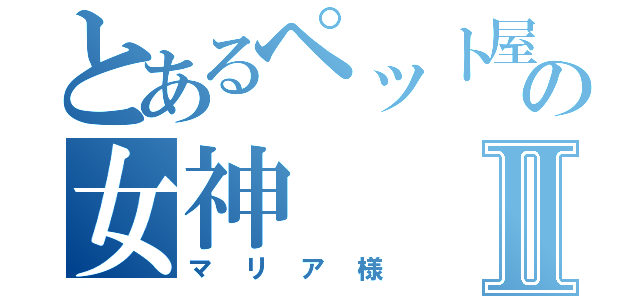 とあるペット屋の女神Ⅱ（マリア様）