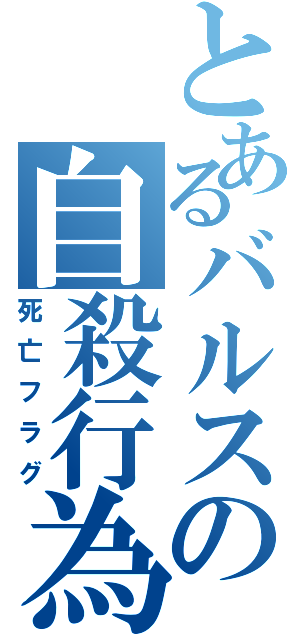 とあるバルスの自殺行為（死亡フラグ）