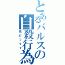 とあるバルスの自殺行為（死亡フラグ）