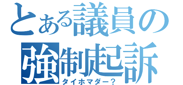 とある議員の強制起訴（タイホマダー？）