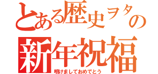 とある歴史ヲタの新年祝福（明けましておめでとう）