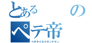 とあるのペテ帝（ペテテイカクサンヤサン）