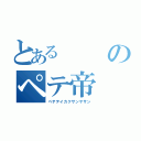 とあるのペテ帝（ペテテイカクサンヤサン）