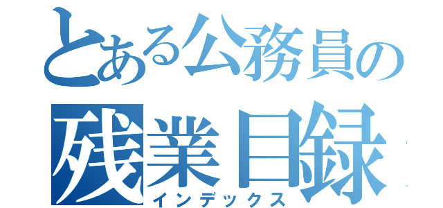 とある公務員の残業目録（インデックス）