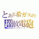 とある希ガスの超放電砲（ディスチャージ）