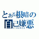 とある根暗の自己嫌悪（いつものこと）