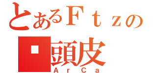 とあるＦｔｚの柒頭皮（ＡｒＣａ）