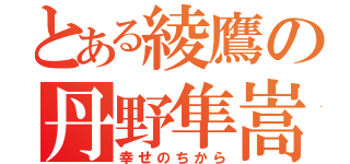 とある綾鷹の丹野隼嵩（幸せのちから）