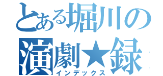 とある堀川の演劇★録（インデックス）