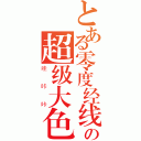 とある零度经线附近の超级大色男ＴＢ（哇咔咔）