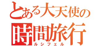 とある大天使の時間旅行（ルシフェル）