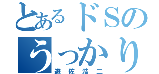 とあるドＳのうっかりさん（遊佐浩二）