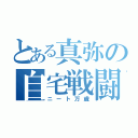 とある真弥の自宅戦闘記録（ニート万歳）