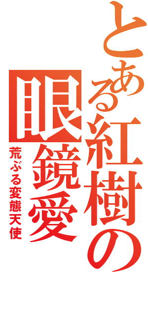 とある紅樹の眼鏡愛（荒ぶる変態天使）