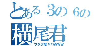 とある３の６の横尾君（ヲタク度ヤバＷＷＷ）