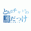 とあるチャトラの誰だっけ？（しらねーよ）