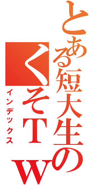 とある短大生のくそＴｗｉｔｔｅｒ（インデックス）