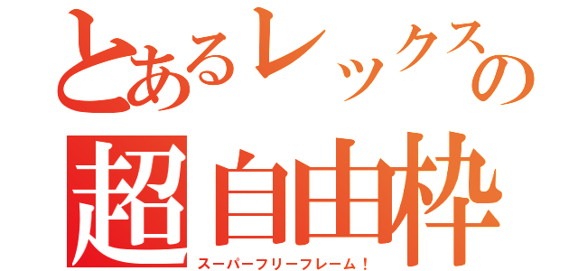 とあるレックスの超自由枠！（スーパーフリーフレーム！）