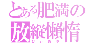 とある肥満の放縦懶惰（ひぃあや）