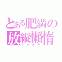 とある肥満の放縦懶惰（ひぃあや）