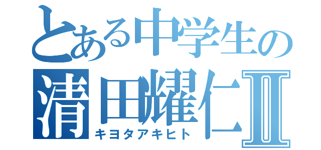 とある中学生の清田耀仁Ⅱ（キヨタアキヒト）