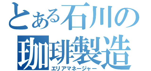 とある石川の珈琲製造（エリアマネージャー）